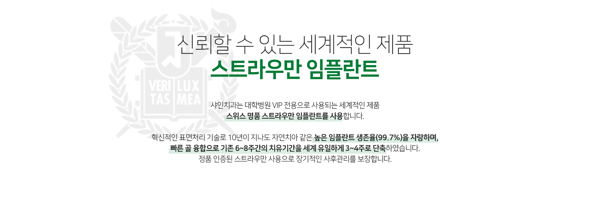 신뢰할-수-있는-세계적인-제품-스트라우만-임플란트-샤인치과는-대학병원-VIP-전용으로-사용되는-세계적인-제품-스위스-명품-스트라우만-임플란트를-사용합니다-혁신적인-표면처리-기술로-10년이-지나도-자연치아-같은-99.7%의-높은-임플란트-생존율을-자랑하며-빠른-골-융합으로-기존-6~8주간의-치유-기간을-세계-유일하게-3~4주로-단축하였습니다-정품-인증된-스트라우만-사용으로-장기적인-사후관리를-보장합니다