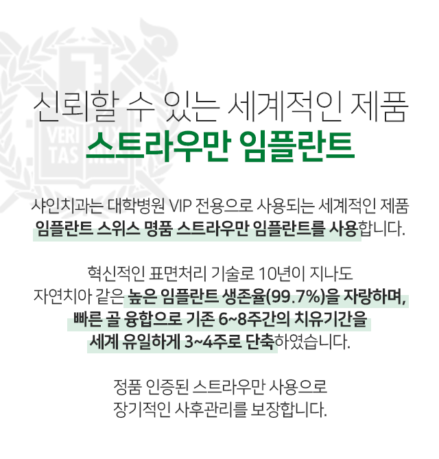 신뢰할-수-있는-세계적인-제품-스트라우만-임플란트-샤인치과는-대학병원-VIP-전용으로-사용되는-세계적인-제품-스위스-명품-스트라우만-임플란트를-사용합니다-혁신적인-표면처리-기술로-10년이-지나도-자연치아-같은-99.7%의-높은-임플란트-생존율을-자랑하며-빠른-골-융합으로-기존-6~8주간의-치유-기간을-세계-유일하게-3~4주로-단축하였습니다-정품-인증된-스트라우만-사용으로-장기적인-사후관리를-보장합니다