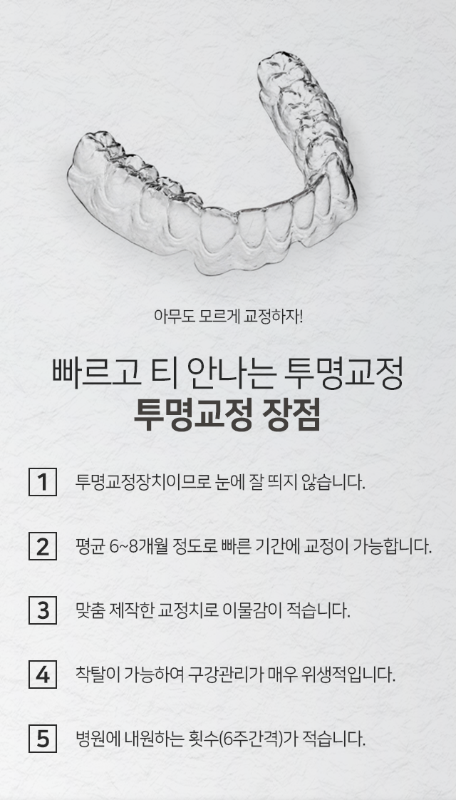 투명교정-장점-투명교정장치이므로-눈에-잘-띄지-않습니다-평균-6~8개월-정도로-빠른-기간에-교정이-가능합니다-맞춤-제작한-교정치로-이물감이-적습니다-착탈이-가능하여-구강관리가-위생적입니다-병원에-내원하는-횟수가-6주-간격으로-적습니다