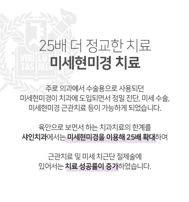 25배-더-정교한-치료-미세현미경-치료-주로-의과에서-수술용으로-사용되던-미세현미경이-치과에-도입되면서-정밀-진단-미세-수술-미세현미경-근관치료-등이-가능하게-되었습니다-육안으로-보면서-하는-치과치료의-한계를-샤인치과에서는-미세현미경을-이용해-25배-확대하여-근관치료-및-미세-치근단-절제술에-있어서-치료-성공률이-증가하였습니다