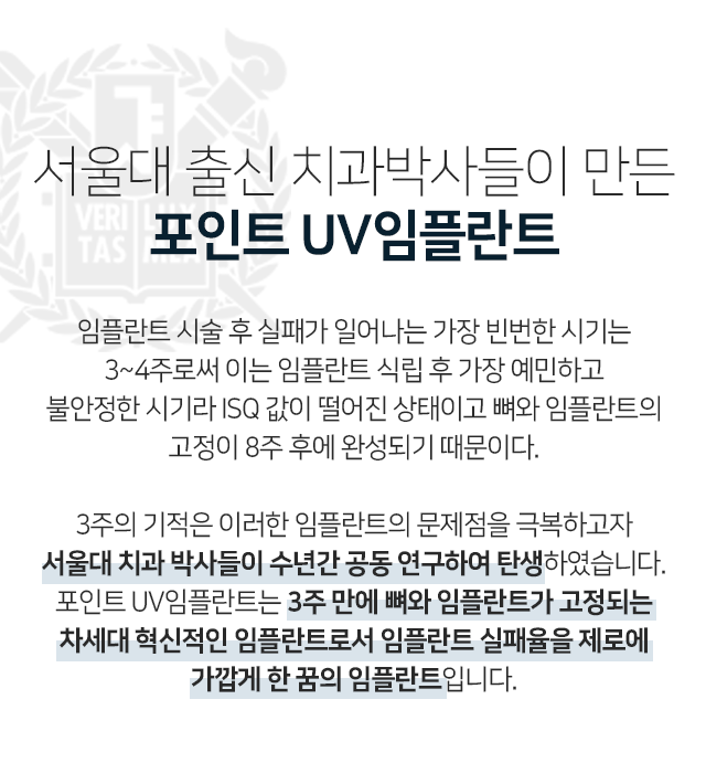 서울대-출신-치과-박사들이-만든-포인트-UV-임플란트-임플란트-시술-후-실패가-일어나는-가장-빈번한-시기는-3~4주로써-이는-임플란트-식립-후-가장-예민하고-불안정한-시기라-ISQ-값이-떨어진-상태이고-뼈와-임플란트의-고정이-8주-후에-완성되기-때문입니다-이러한-임플란트의-문제점을-극복하고자-서울대-치과-박사들이-수년간-공동-연구하여-탄생하였습니다-포인트-UV-임플란트는-3주-만에-뼈와-임플란트가-고정되는-차세대-혁신적인-임플란트로서-임플란트-실패율을-제로에-가깝게-한-꿈의-임플란트입니다