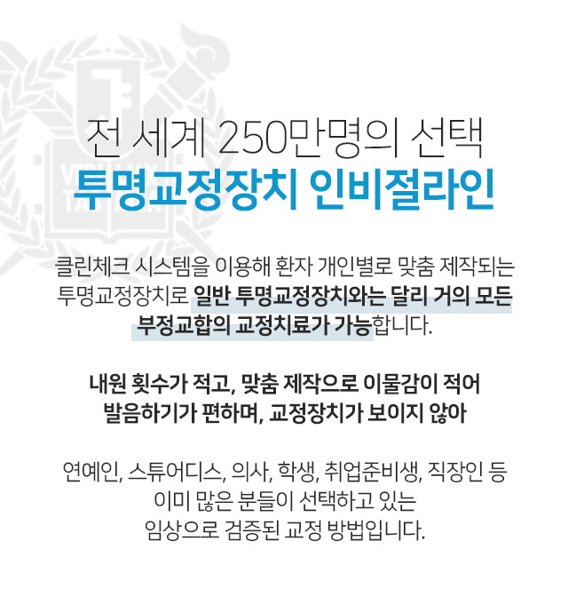 전-세계-250만명의-선택-투명교정장치-인비절라인-클린체크-시스템을-이용해-환자-개인별로-맞춤-제작되는-투명교정장치로-일반-투명교정장치와는-달리-거의-모든-부정교합의-교정치료가-가능합니다-내원-횟수가-적고-맞춤-제작으로-이물감이-적어-발음하기가-편하며-교정장치가-보이지-않아-연예인-스튜어디스-의사-학생-취업-준비생-직장인-등-이미-많은-분들이-선택하고-있는-임상으로-검증된-교정-방법입니다